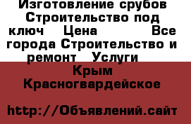Изготовление срубов.Строительство под ключ. › Цена ­ 8 000 - Все города Строительство и ремонт » Услуги   . Крым,Красногвардейское